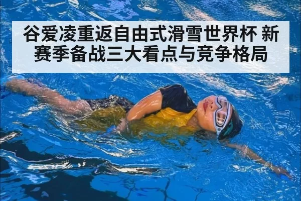 谷爱凌重返自由式滑雪世界杯 新赛季备战三大看点与竞争格局