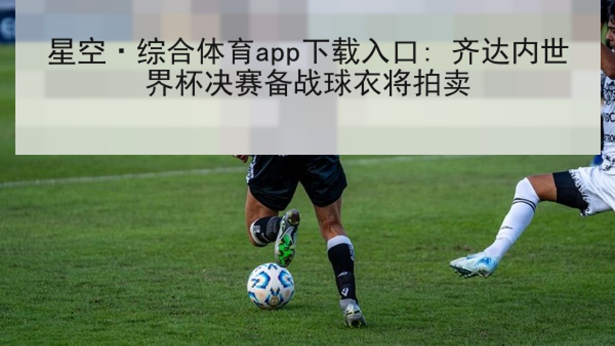 星空·综合体育app下载入口: 齐达内世界杯决赛备战球衣将拍卖